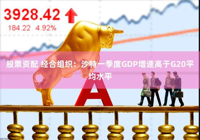 股票资配 经合组织：沙特一季度GDP增速高于G20平均水平