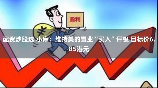 配资炒股选 小摩：维持美的置业“买入”评级 目标价6.85港元