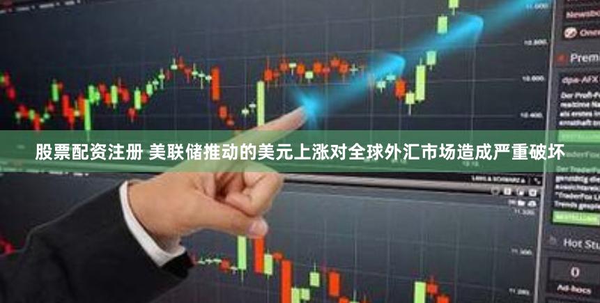 股票配资注册 美联储推动的美元上涨对全球外汇市场造成严重破坏