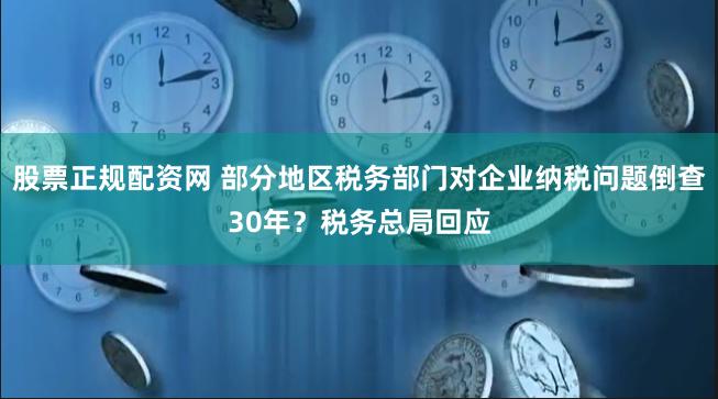 股票正规配资网 部分地区税务部门对企业纳税问题倒查30年？税务总局回应