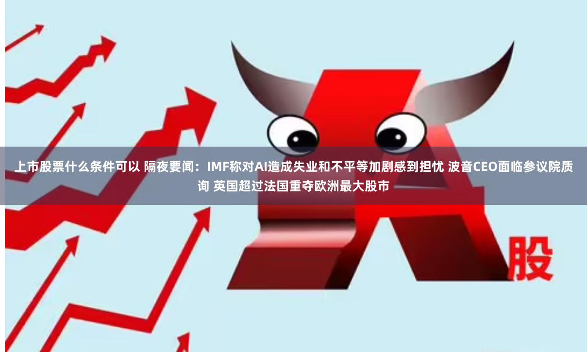 上市股票什么条件可以 隔夜要闻：IMF称对AI造成失业和不平等加剧感到担忧 波音CEO面临参议院质询 英国超过法国重夺欧洲最大股市