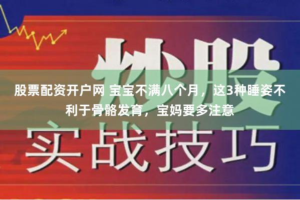 股票配资开户网 宝宝不满八个月，这3种睡姿不利于骨骼发育，宝妈要多注意