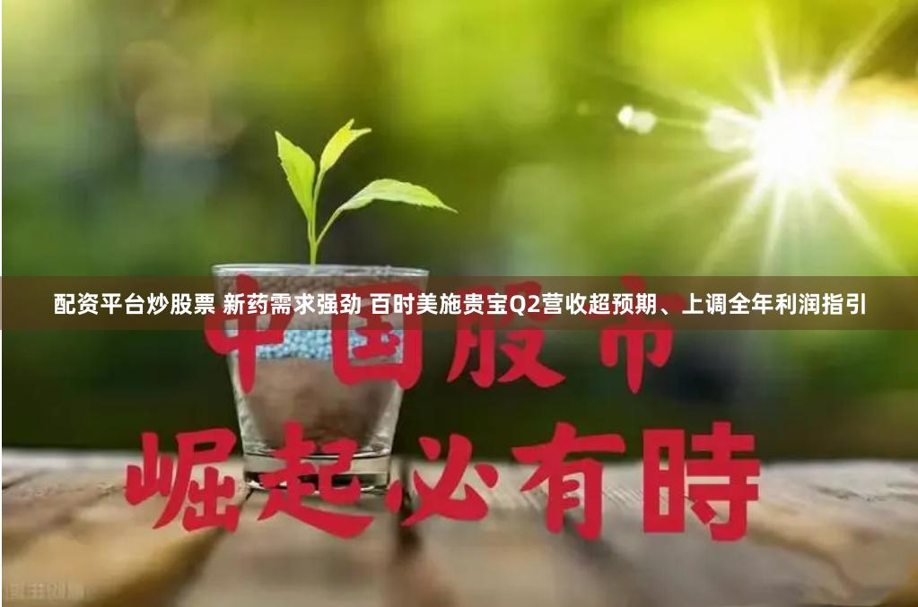 配资平台炒股票 新药需求强劲 百时美施贵宝Q2营收超预期、上调全年利润指引