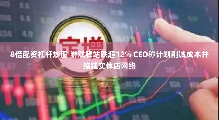 8倍配资杠杆炒股 游戏驿站跌超12% CEO称计划削减成本并缩减实体店网络