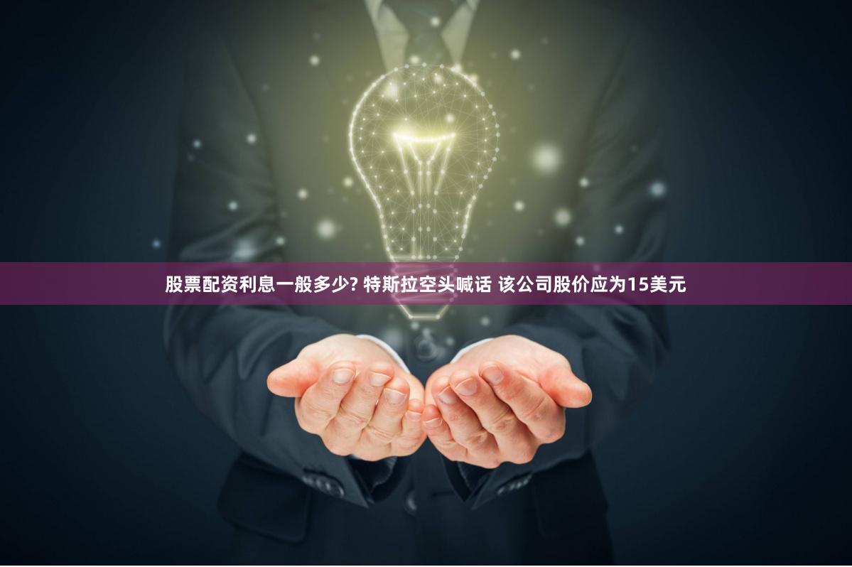 股票配资利息一般多少? 特斯拉空头喊话 该公司股价应为15美元