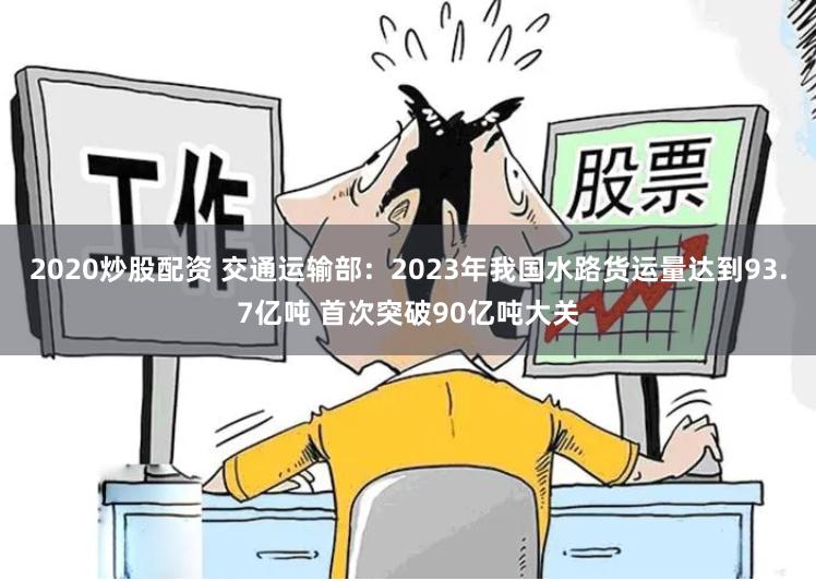 2020炒股配资 交通运输部：2023年我国水路货运量达到93.7亿吨 首次突破90亿吨大关