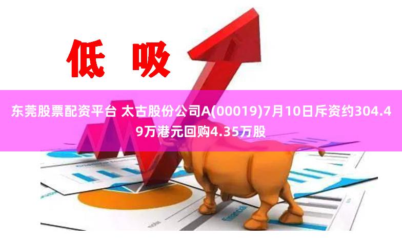 东莞股票配资平台 太古股份公司A(00019)7月10日斥资约304.49万港元回购4.35万股