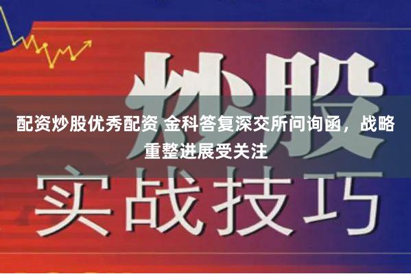 配资炒股优秀配资 金科答复深交所问询函，战略重整进展受关注