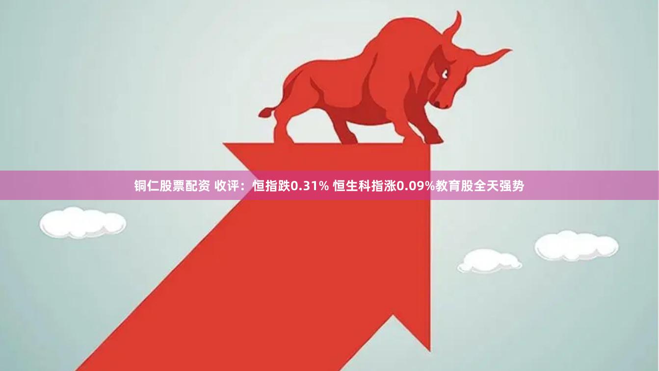 铜仁股票配资 收评：恒指跌0.31% 恒生科指涨0.09%教育股全天强势