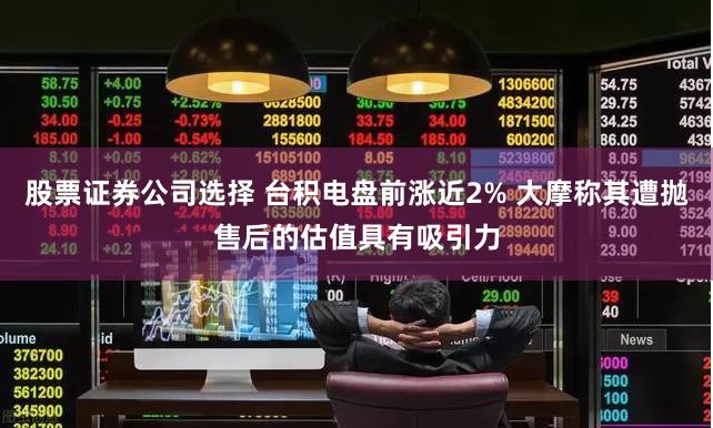 股票证券公司选择 台积电盘前涨近2% 大摩称其遭抛售后的估值具有吸引力