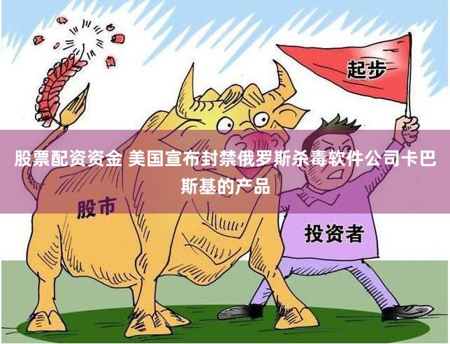 股票配资资金 美国宣布封禁俄罗斯杀毒软件公司卡巴斯基的产品