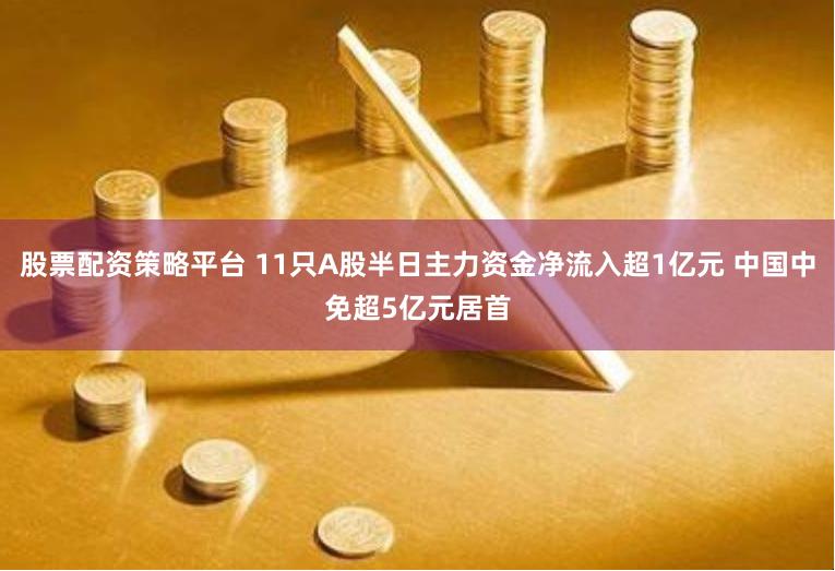 股票配资策略平台 11只A股半日主力资金净流入超1亿元 中国中免超5亿元居首