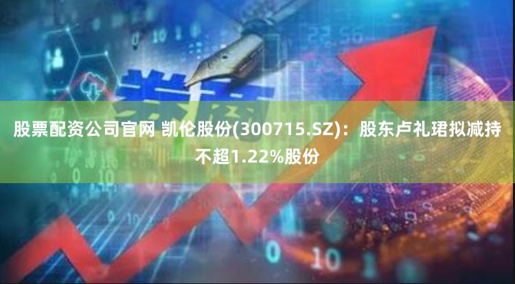 股票配资公司官网 凯伦股份(300715.SZ)：股东卢礼珺拟减持不超1.22%股份