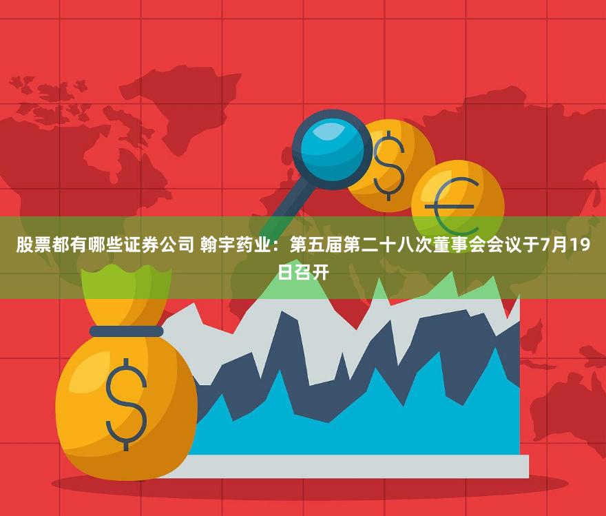 股票都有哪些证券公司 翰宇药业：第五届第二十八次董事会会议于7月19日召开