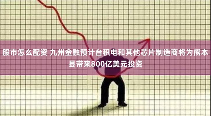 股市怎么配资 九州金融预计台积电和其他芯片制造商将为熊本县带来800亿美元投资