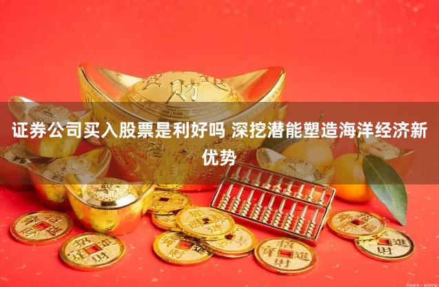 证券公司买入股票是利好吗 深挖潜能塑造海洋经济新优势