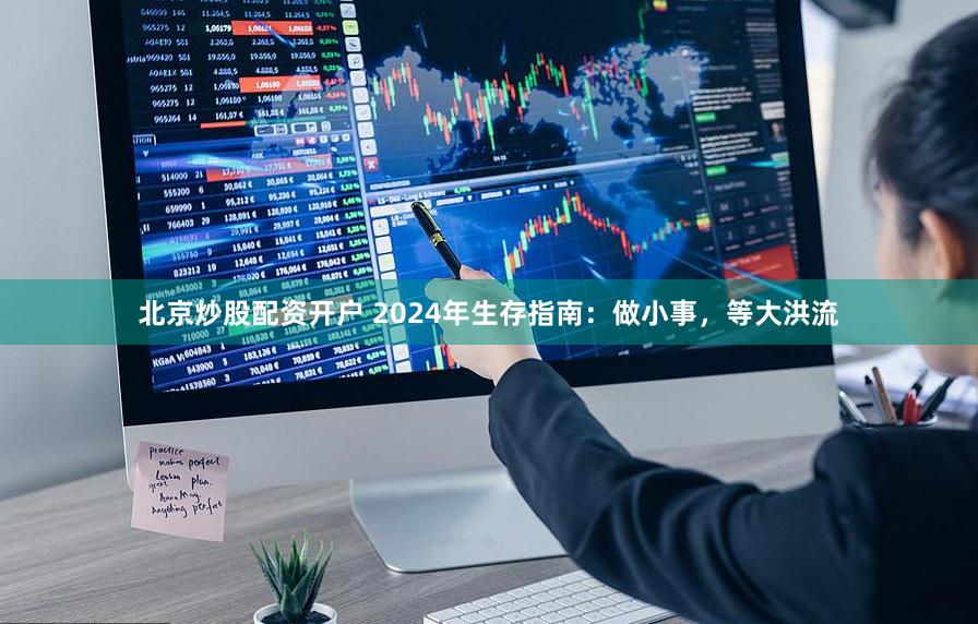 北京炒股配资开户 2024年生存指南：做小事，等大洪流