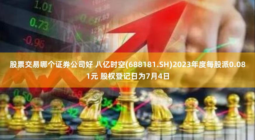 股票交易哪个证券公司好 八亿时空(688181.SH)2023年度每股派0.081元 股权登记日为7月4日