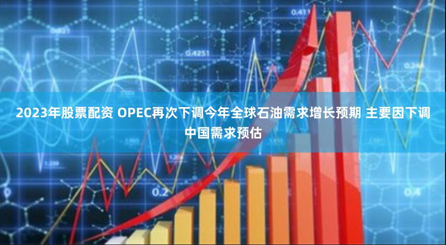 2023年股票配资 OPEC再次下调今年全球石油需求增长预期 主要因下调中国需求预估