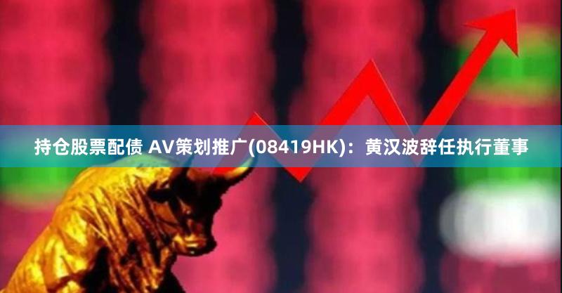 持仓股票配债 AV策划推广(08419HK)：黄汉波辞任执行董事