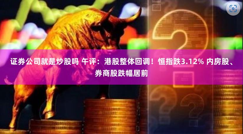 证券公司就是炒股吗 午评：港股整体回调！恒指跌3.12% 内房股、券商股跌幅居前