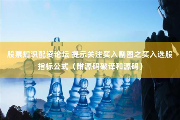 股票知识配资论坛 提示关注买入副图之买入选股指标公式（附源码破译和源码）