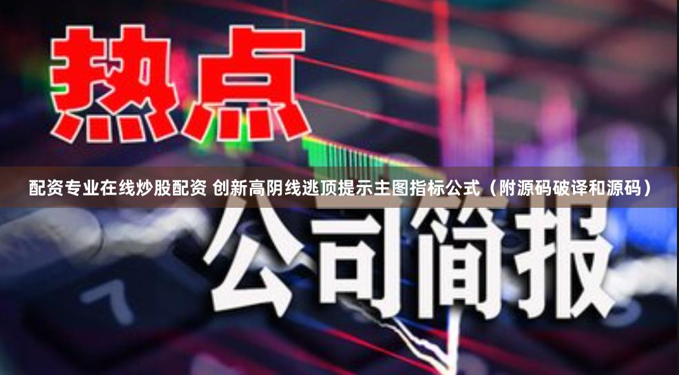 配资专业在线炒股配资 创新高阴线逃顶提示主图指标公式（附源码破译和源码）