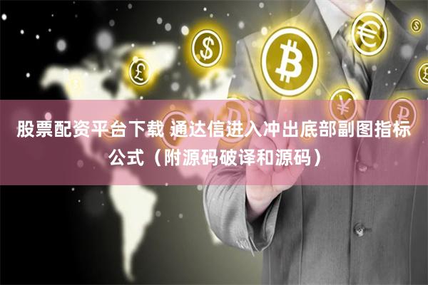 股票配资平台下载 通达信进入冲出底部副图指标公式（附源码破译和源码）