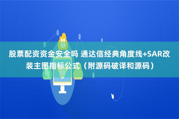 股票配资资金安全吗 通达信经典角度线+SAR改装主图指标公式（附源码破译和源码）