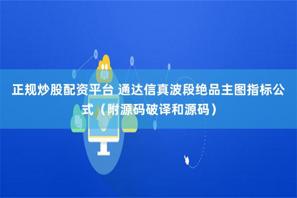 正规炒股配资平台 通达信真波段绝品主图指标公式（附源码破译和源码）