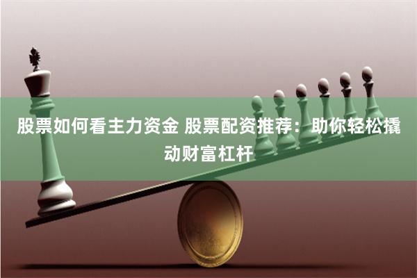 股票如何看主力资金 股票配资推荐：助你轻松撬动财富杠杆