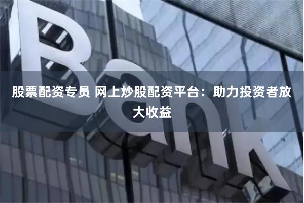 股票配资专员 网上炒股配资平台：助力投资者放大收益