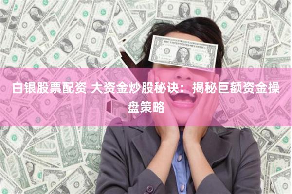 白银股票配资 大资金炒股秘诀：揭秘巨额资金操盘策略