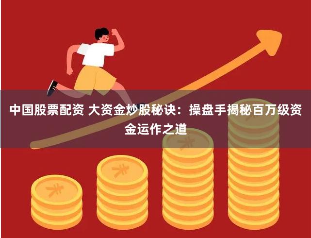 中国股票配资 大资金炒股秘诀：操盘手揭秘百万级资金运作之道