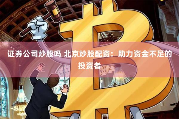 证券公司炒股吗 北京炒股配资：助力资金不足的投资者