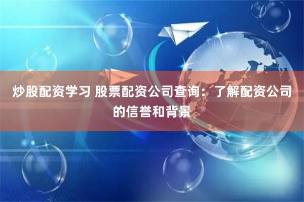 炒股配资学习 股票配资公司查询：了解配资公司的信誉和背景