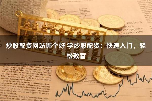 炒股配资网站哪个好 学炒股配资：快速入门，轻松致富
