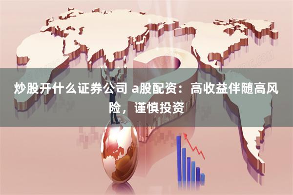 炒股开什么证券公司 a股配资：高收益伴随高风险，谨慎投资