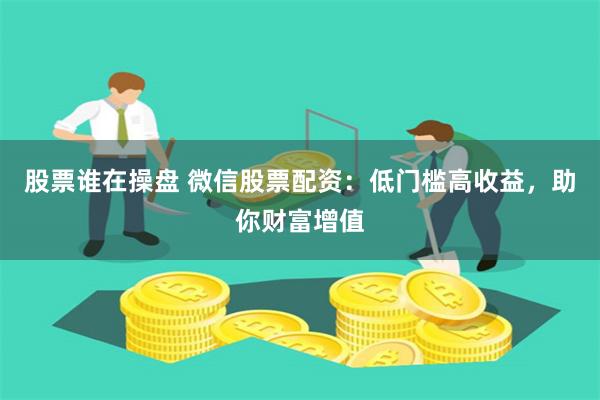 股票谁在操盘 微信股票配资：低门槛高收益，助你财富增值