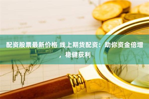 配资股票最新价格 线上期货配资：助你资金倍增，稳健获利