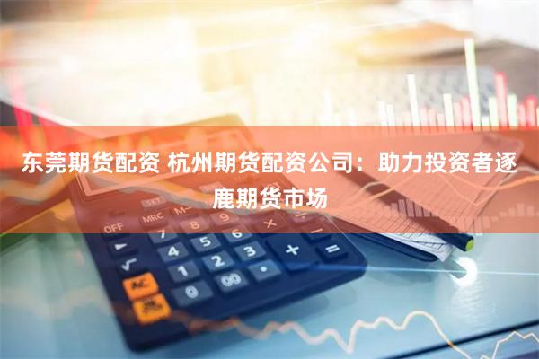 东莞期货配资 杭州期货配资公司：助力投资者逐鹿期货市场