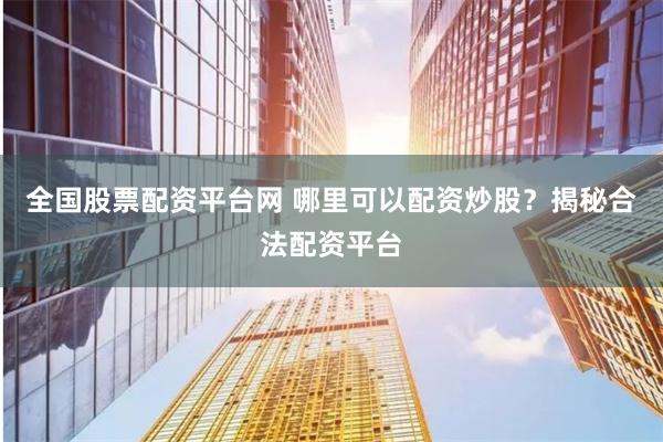 全国股票配资平台网 哪里可以配资炒股？揭秘合法配资平台