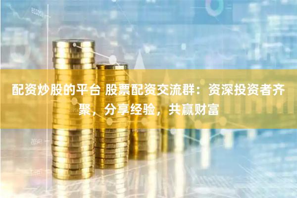 配资炒股的平台 股票配资交流群：资深投资者齐聚，分享经验，共赢财富