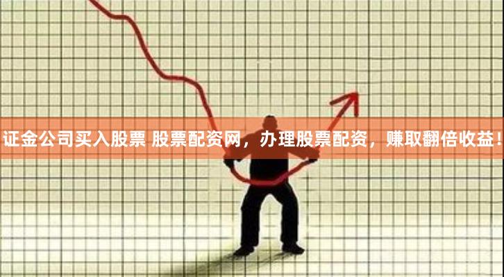 证金公司买入股票 股票配资网，办理股票配资，赚取翻倍收益！