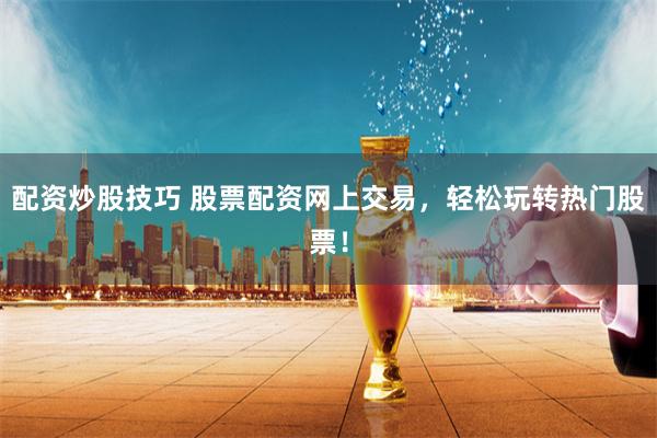 配资炒股技巧 股票配资网上交易，轻松玩转热门股票！
