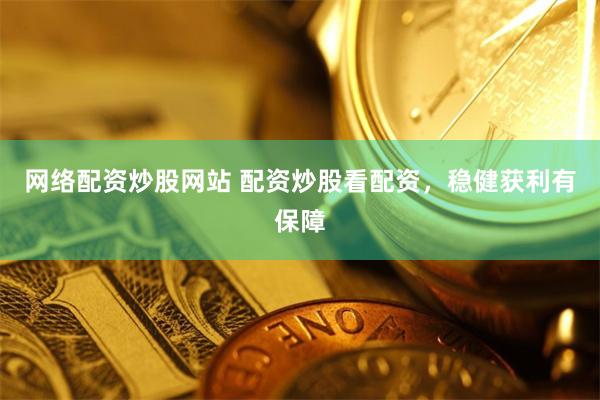 网络配资炒股网站 配资炒股看配资，稳健获利有保障