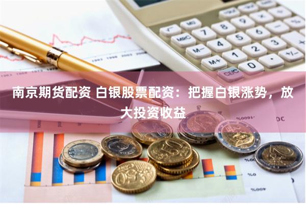 南京期货配资 白银股票配资：把握白银涨势，放大投资收益