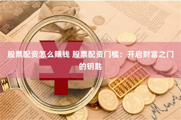 股票配资怎么赚钱 股票配资门槛：开启财富之门的钥匙