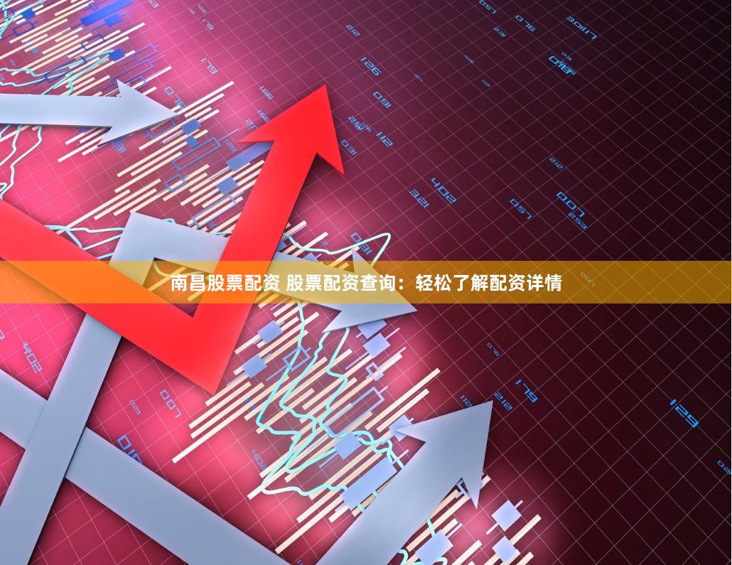 南昌股票配资 股票配资查询：轻松了解配资详情