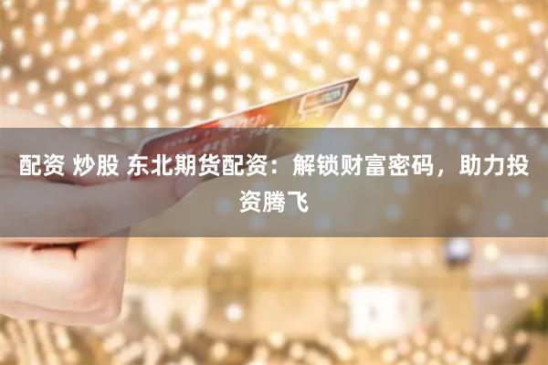 配资 炒股 东北期货配资：解锁财富密码，助力投资腾飞